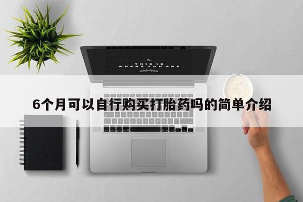 打胎药私人联系方式货到6个月可以自行购买打胎药吗的简单介绍