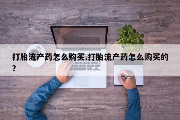 打胎药私人联系方式货到打胎流产药怎么购买.打胎流产药怎么购买的？